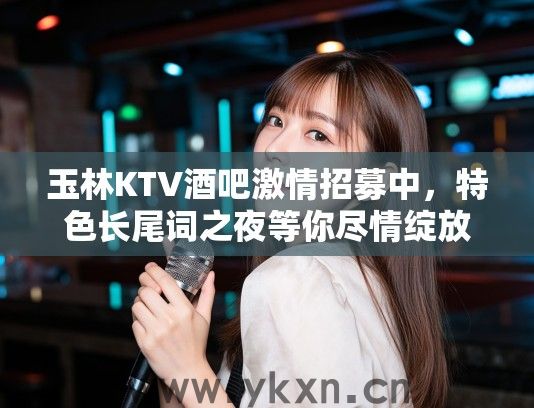 玉林KTV酒吧激情招募中，特色长尾词之夜等你尽情绽放！