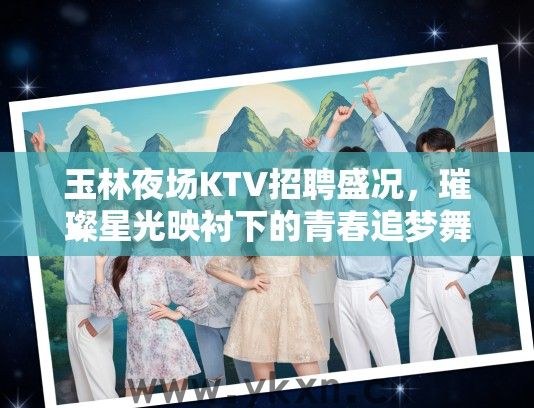玉林夜场KTV招聘盛况，璀璨星光映衬下的青春追梦舞台