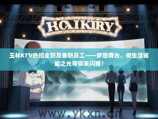 玉林KTV热招全职及兼职员工——梦想舞台，夜生活璀璨之光等你来闪耀！