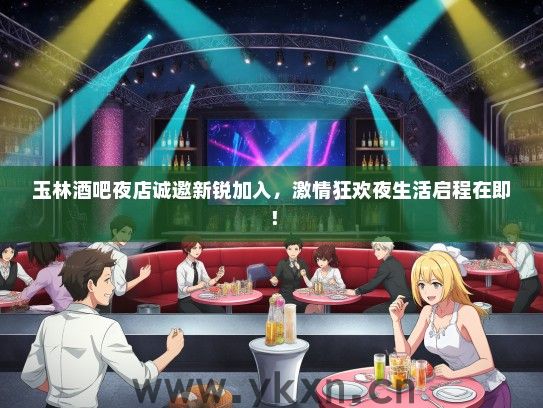 玉林酒吧夜店诚邀新锐加入，激情狂欢夜生活启程在即！