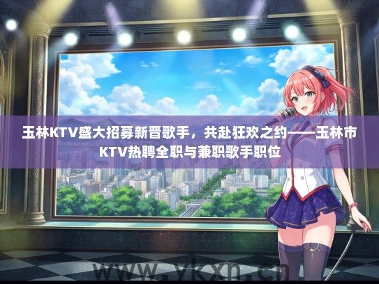 玉林KTV盛大招募新晋歌手，共赴狂欢之约——玉林市KTV热聘全职与兼职歌手职位