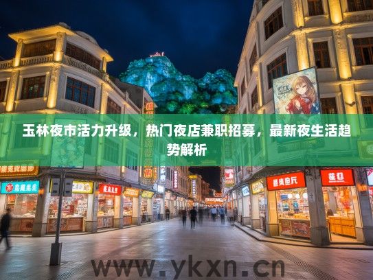 玉林夜市活力升级，热门夜店兼职招募，最新夜生活趋势解析