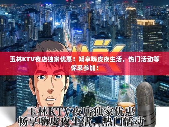 玉林KTV夜店独家优惠！畅享嗨皮夜生活，热门活动等你来参加！