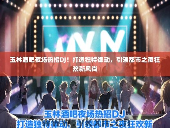 玉林酒吧夜场热招DJ！打造独特律动，引领都市之夜狂欢新风尚