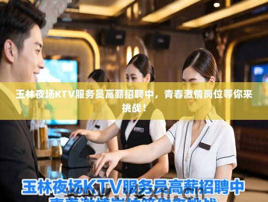玉林夜场KTV服务员高薪招聘中，青春激情岗位等你来挑战！